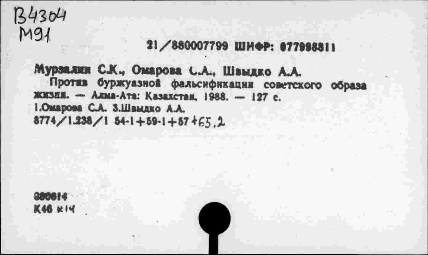 ﻿М94
31/880007799 ШИФР: 877998811
Муравлю СЖЧ Омарова СА., Шаыдко ЛА.
Протжв буржуазной фальсификация советского образа жмзяи. — Алма-Ата: Казахстан, 1988. — 127 с.
1 .Омаром СЛ. З.Шамдхо А-А.
8774/1Л38/1 М-1+59-1+871С5.1
880614
КМ к'Ч